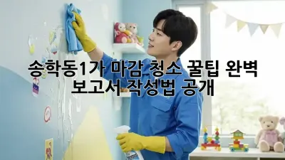송학동1가 마감 청소 꿀팁✨ 완벽 보고서 작성법 공개!