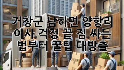 거창군 남하면 양항리 이사, 걱정 끝! 짐 싸는 법부터 꿀팁 대방출 🚚💨