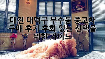 대전 대덕구 부수동 중고차 구매 후기: 후회 없는 선택을 위한 가이드