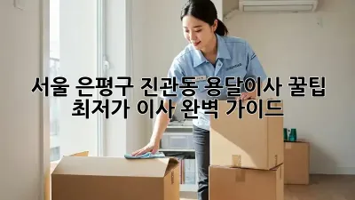 서울 은평구 진관동 용달이사 꿀팁: 최저가 이사 완벽 가이드