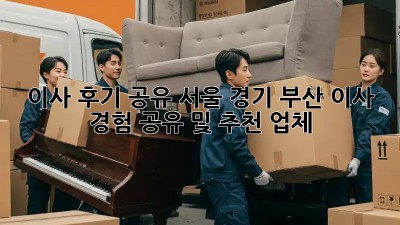 이사 후기 공유: 서울, 경기, 부산 이사 경험 공유 및 추천 업체